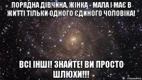 порядна дівчина, жінка - мала і має в житті тільки одного єдиного чоловіка! всі інші! знайте! ви просто шлюхи!!!