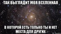 так выглядит моя вселенная в которой есть только ты и нет места для других