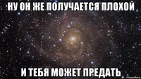 ну он же получается плохой и тебя может предать