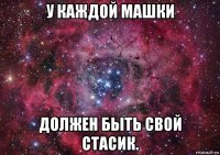 у каждой машки должен быть свой стасик.