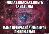 милая,класная,ольга азиатцева мама прекрасная)ммамуль люблю тебя)