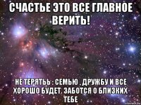 счастье это все главное верить! не терятьь : семью , дружбу и все хорошо будет. заботся о близких тебе