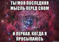 ты моя последняя мысль перед сном и первая, когда я просыпаюсь