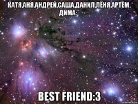 катя,аня,андрей,саша,данил,лëня,артëм, дима:* best friend:3