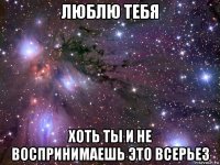 люблю тебя хоть ты и не воспринимаешь это всерьез