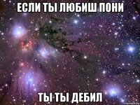 если ты любиш пони ты ты дебил