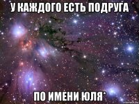 у каждого есть подруга по имени юля*