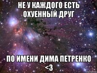 не у каждого есть охуенный друг по имени дима петренко <3