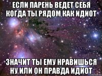 если парень ведет себя когда ты рядом как идиот значит ты ему нравишься ну или он правда идиот