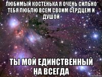 любимый костенька я очень сильно тебя люблю всем своим сердцем и душой ты мой единственный на всегда