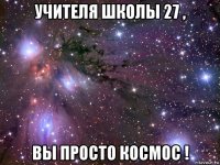 учителя школы 27 , вы просто космос !