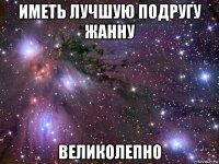 иметь лучшую подругу жанну великолепно