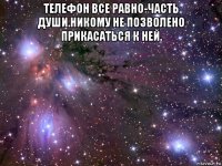 телефон все равно-часть души.никому не позволено прикасаться к ней. 