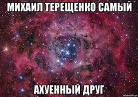 михаил терещенко самый ахуенный друг