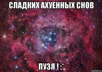 сладких ахуенных снов пузя ! :*