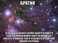 братик❤ я знаю идеального парня знаю его номер и адрес в любой момент могу позвонить и сказать"я люблю тебя и услышать я тебя тоже люблю сестренка