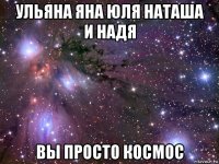 ульяна яна юля наташа и надя вы просто космос