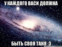 у каждого васи должна быть своя таня :3