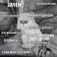 зачем зачем почему я любил родителей а они меня бросили я не могу жить один моя жизнь как душа но я её тратил только на деньги а я вить голодный я одинок прощаете друзья