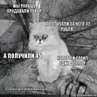 Мы раньше продавали товар который стоил один доллар А получали за него 32 рубля… А теперь товар продали на рубль а получили 45     