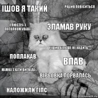 Ішов я такий Впав Зламав руку Наложили гіпс Поплакав Рішив повіситься Вірьовка порвалась І люстра з потолком упала Мамка з хати вигнала Рішив більше не ходить