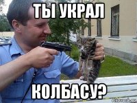 ты украл колбасу?