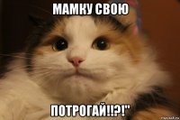 мамку свою потрогай!!?!"