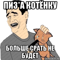 пиз*а котёнку больше срать не будет