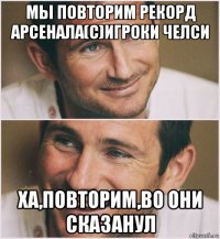 мы повторим рекорд арсенала(с)игроки челси ха,повторим,во они сказанул