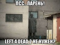 псс.. парень! left 4 dead 2 не нужен?