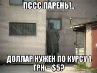 пссс парень!.. доллар нужен по курсу 1 грн = $5?