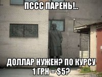 пссс парень!.. доллар нужен? по курсу 1 грн = $5?