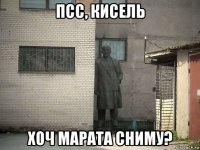 псс, кисель хоч марата сниму?