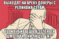 выходят на арену донеры с реликвия сетам ты их убиваешь в зеленых шмотках, они пишут "и?"