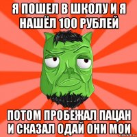 я пошел в школу и я нашёл 100 рублей потом пробежал пацан и сказал одай они мои