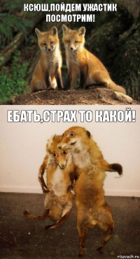 Ксюш,пойдем ужастик посмотрим! ебать,страх то какой!