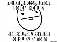 то неловкое чувство, когда видишь что бицуха девушки больше, чем твоя