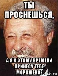 ты проснешься, а я к этому времени принесу тебе мороженое