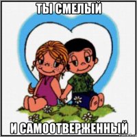 ты смелый и самоотверженный