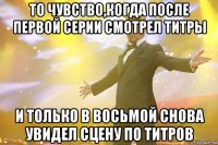то чувство,когда после первой серии смотрел титры и только в восьмой снова увидел сцену по титров