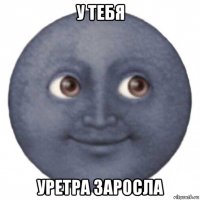 у тебя уретра заросла