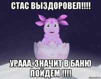 стас выздоровел!!!! урааа, значит в баню пойдем !!!!