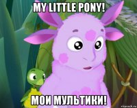 my little pony! мои мультики!