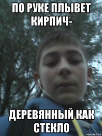 по руке плывет кирпич- деревянный как стекло