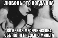 любовь это когда она во время месячных она объявляет неделю минета