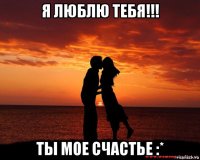 я люблю тебя!!! ты мое счастье :*