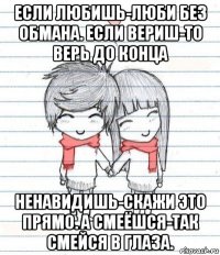 если любишь-люби без обмана. если вериш-то верь до конца ненавидишь-скажи это прямо. а смеёшся-так смейся в глаза.