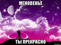 мгновенье ты прекрасно