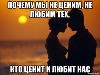 почему мы не ценим, не любим тех, кто ценит и любит нас