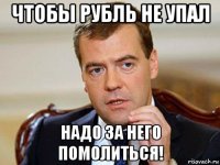 чтобы рубль не упал надо за него помолиться!